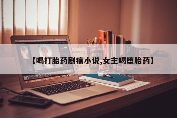 吃什么东西容易导致流产【喝打胎药剧痛小说,女主喝堕胎药】