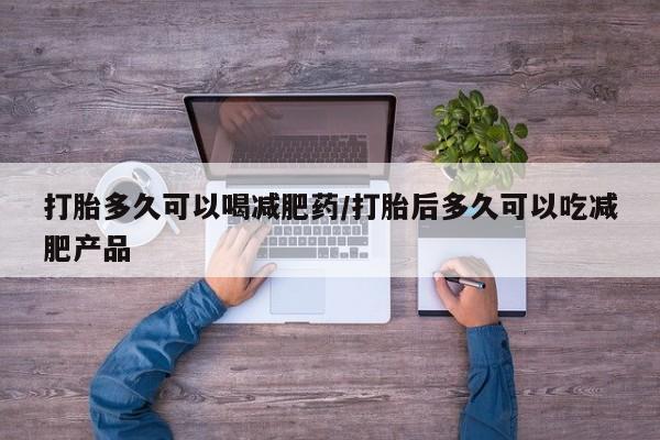 吃什么东西容易导致流产打胎多久可以喝减肥药/打胎后多久可以吃减肥产品