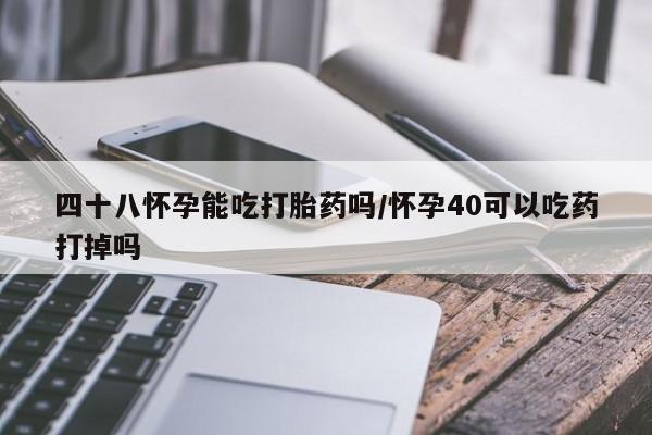 吃什么东西容易导致流产四十八怀孕能吃打胎药吗/怀孕40可以吃药打掉吗