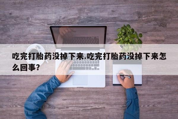 吃什么东西容易导致流产吃完打胎药没掉下来.吃完打胎药没掉下来怎么回事？