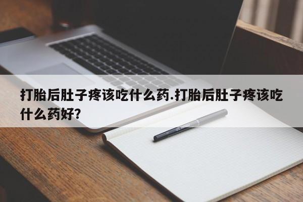 吃什么东西容易导致流产打胎后肚子疼该吃什么药.打胎后肚子疼该吃什么药好？