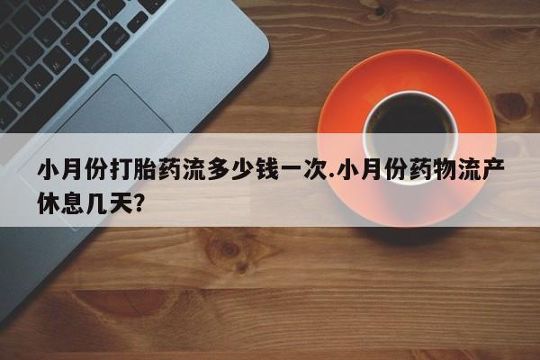 吃什么东西容易导致流产小月份打胎药流多少钱一次.小月份药物流产休息几天？