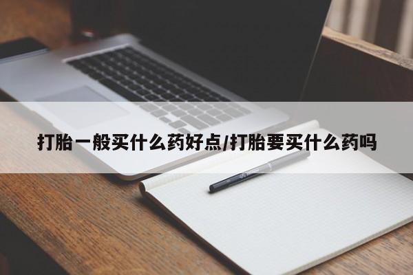 吃什么东西容易导致流产打胎一般买什么药好点/打胎要买什么药吗