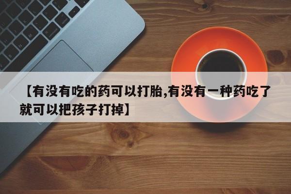 吃什么东西容易导致流产【有没有吃的药可以打胎,有没有一种药吃了就可以把孩子打掉】