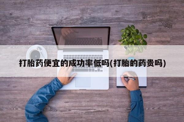 吃什么东西容易导致流产打胎药便宜的成功率低吗(打胎的药贵吗)
