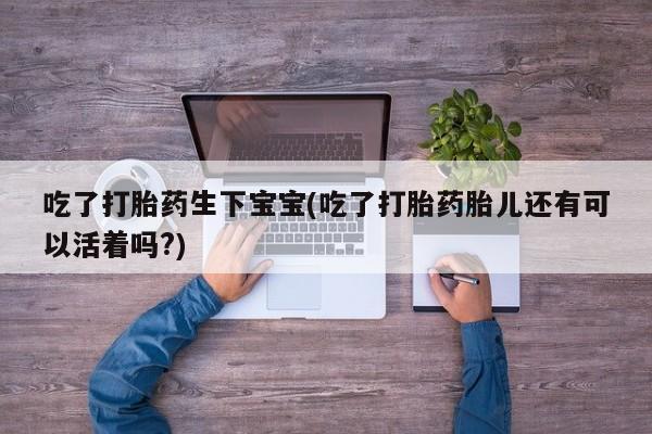 吃什么东西容易导致流产吃了打胎药生下宝宝(吃了打胎药胎儿还有可以活着吗?)