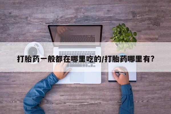 吃什么东西容易导致流产打胎药一般都在哪里吃的/打胎药哪里有?