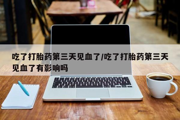 吃什么东西容易导致流产吃了打胎药第三天见血了/吃了打胎药第三天见血了有影响吗