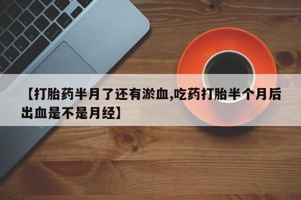 吃什么东西容易导致流产【打胎药半月了还有淤血,吃药打胎半个月后出血是不是月经】