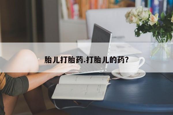 吃什么东西容易导致流产胎儿打胎药.打胎儿的药？