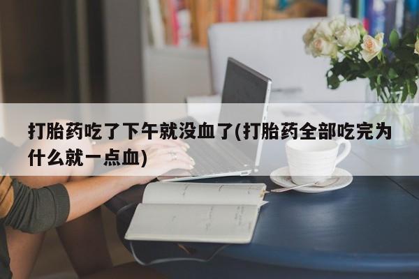 吃什么东西容易导致流产打胎药吃了下午就没血了(打胎药全部吃完为什么就一点血)