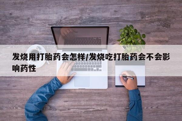 吃什么东西容易导致流产发烧用打胎药会怎样/发烧吃打胎药会不会影响药性