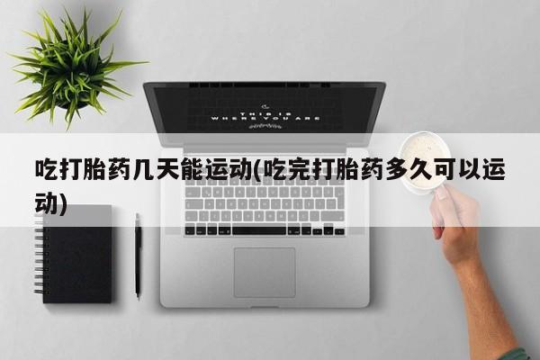 吃什么东西容易导致流产吃打胎药几天能运动(吃完打胎药多久可以运动)