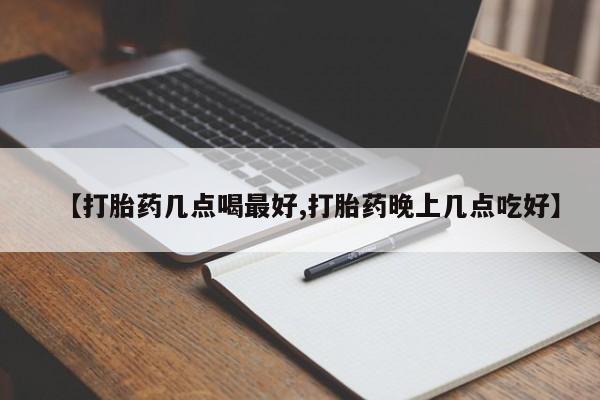 吃什么东西容易导致流产【打胎药几点喝最好,打胎药晚上几点吃好】
