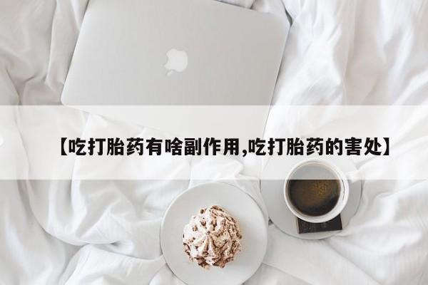 吃什么东西容易导致流产【吃打胎药有啥副作用,吃打胎药的害处】