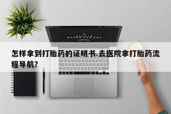 吃什么东西容易导致流产怎样拿到打胎药的证明书.去医院拿打胎药流程导航？