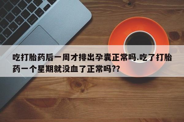 吃什么东西容易导致流产吃打胎药后一周才排出孕囊正常吗.吃了打胎药一个星期就没血了正常吗?？