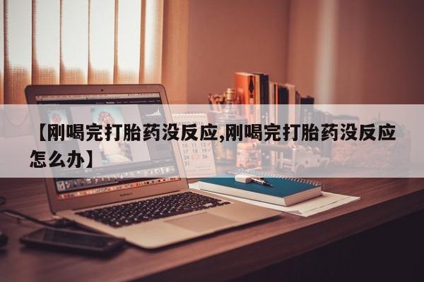 吃什么东西容易导致流产【刚喝完打胎药没反应,刚喝完打胎药没反应怎么办】