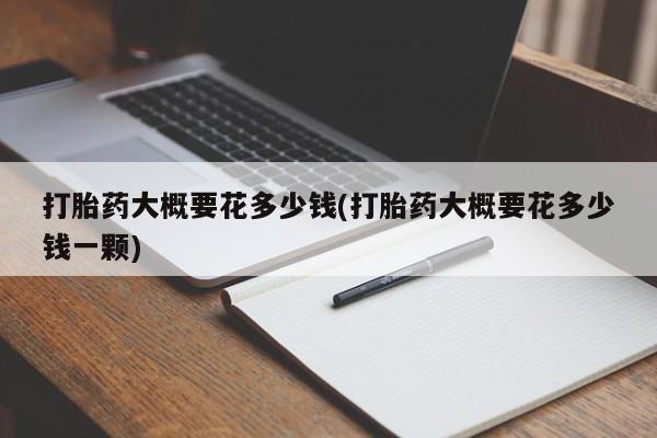 吃什么东西容易导致流产打胎药大概要花多少钱(打胎药大概要花多少钱一颗)