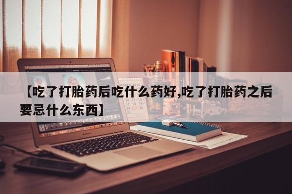 吃什么东西容易导致流产【吃了打胎药后吃什么药好,吃了打胎药之后要忌什么东西】