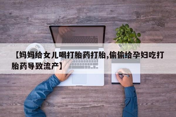 吃什么东西容易导致流产【妈妈给女儿喝打胎药打胎,偷偷给孕妇吃打胎药导致流产】