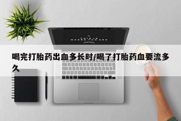 吃什么东西容易导致流产喝完打胎药出血多长时/喝了打胎药血要流多久