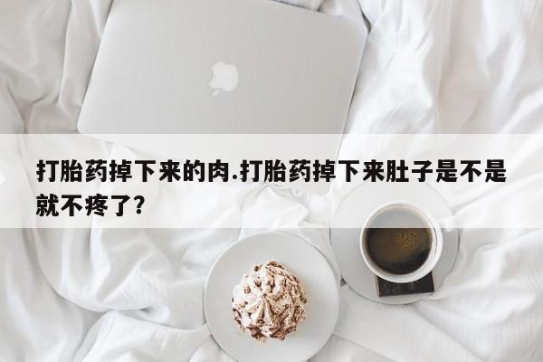 吃什么东西容易导致流产打胎药掉下来的肉.打胎药掉下来肚子是不是就不疼了？