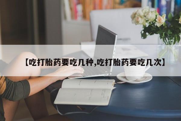 吃什么东西容易导致流产【吃打胎药要吃几种,吃打胎药要吃几次】