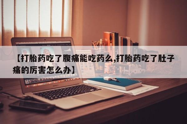 吃什么东西容易导致流产【打胎药吃了腹痛能吃药么,打胎药吃了肚子痛的厉害怎么办】