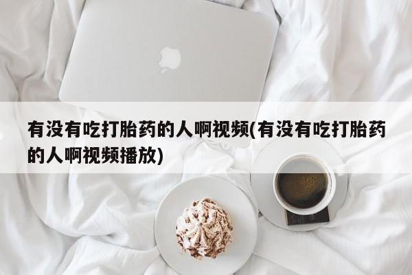 吃什么东西容易导致流产有没有吃打胎药的人啊视频(有没有吃打胎药的人啊视频播放)