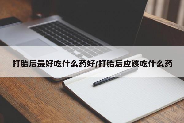 吃什么东西容易导致流产打胎后最好吃什么药好/打胎后应该吃什么药