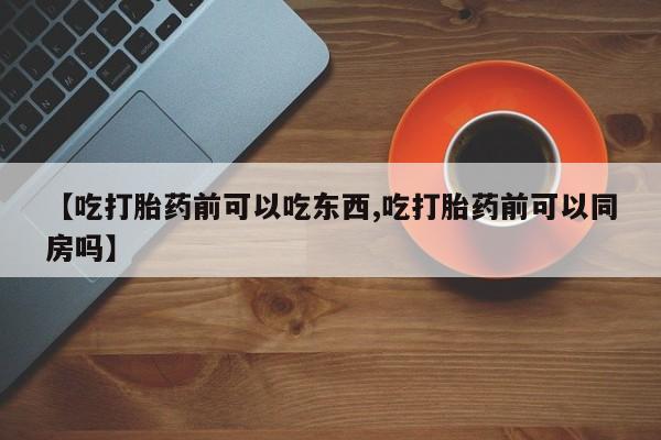 吃什么东西容易导致流产【吃打胎药前可以吃东西,吃打胎药前可以同房吗】