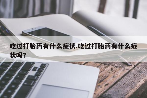 吃什么东西容易导致流产吃过打胎药有什么症状.吃过打胎药有什么症状吗？