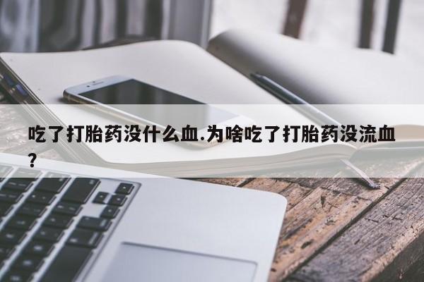 吃什么东西容易导致流产吃了打胎药没什么血.为啥吃了打胎药没流血？