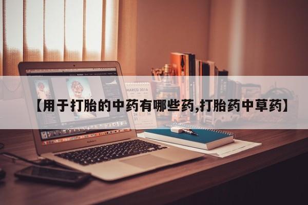 吃什么东西容易导致流产【用于打胎的中药有哪些药,打胎药中草药】