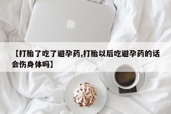 吃什么东西容易导致流产【打胎了吃了避孕药,打胎以后吃避孕药的话会伤身体吗】