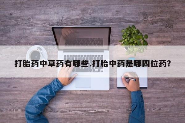 吃什么东西容易导致流产打胎药中草药有哪些.打胎中药是哪四位药？