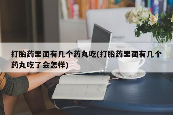 吃什么东西容易导致流产打胎药里面有几个药丸吃(打胎药里面有几个药丸吃了会怎样)
