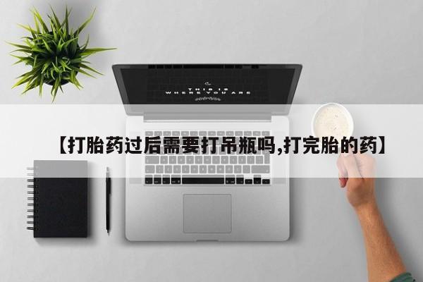 吃什么东西容易导致流产【打胎药过后需要打吊瓶吗,打完胎的药】