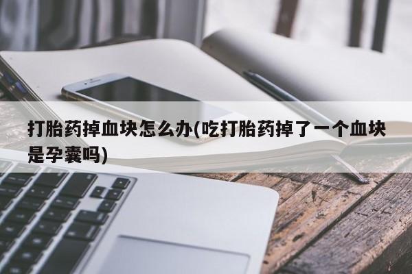 吃什么东西容易导致流产打胎药掉血块怎么办(吃打胎药掉了一个血块是孕囊吗)