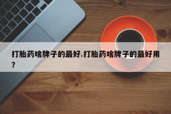 吃什么东西容易导致流产打胎药啥牌子的最好.打胎药啥牌子的最好用？