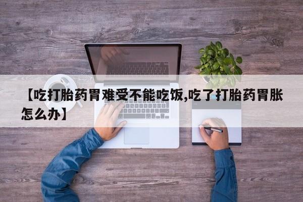 吃什么东西容易导致流产【吃打胎药胃难受不能吃饭,吃了打胎药胃胀怎么办】