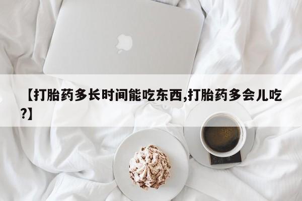 吃什么东西容易导致流产【打胎药多长时间能吃东西,打胎药多会儿吃?】