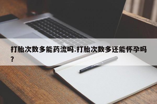 吃什么东西容易导致流产打胎次数多能药流吗.打胎次数多还能怀孕吗？
