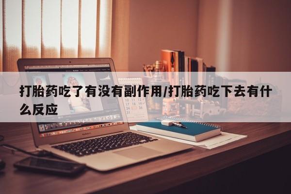 吃什么东西容易导致流产打胎药吃了有没有副作用/打胎药吃下去有什么反应