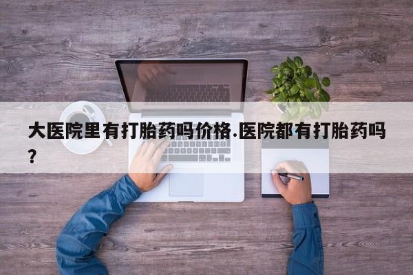吃什么东西容易导致流产大医院里有打胎药吗价格.医院都有打胎药吗？