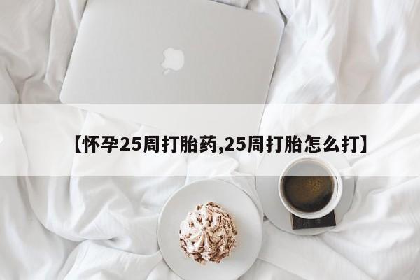 吃什么东西容易导致流产【怀孕25周打胎药,25周打胎怎么打】
