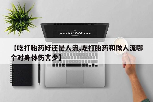 吃什么东西容易导致流产【吃打胎药好还是人流,吃打胎药和做人流哪个对身体伤害少】
