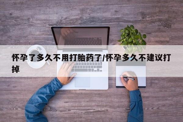 吃什么东西容易导致流产怀孕了多久不用打胎药了/怀孕多久不建议打掉