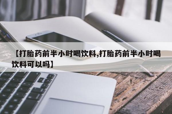 吃什么东西容易导致流产【打胎药前半小时喝饮料,打胎药前半小时喝饮料可以吗】